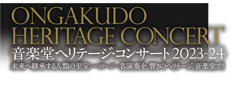 Ongakudo Heritage Concert 音楽堂ヘリテージ・コンサート2023-24 未来へ継承する人類の至宝―ヘリテージ―名演奏を、響きのヘリテージ、音楽堂で！